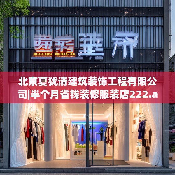 北京夏犹清建筑装饰工程有限公司|半个月省钱装修服装店222.a98b99c102fgy.109dsfds