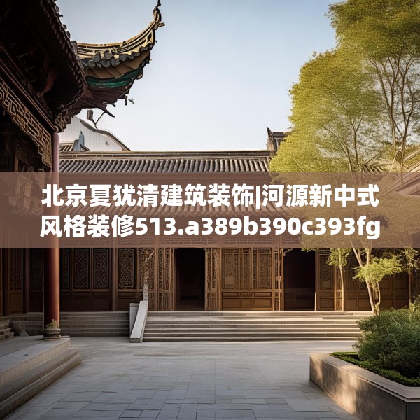北京夏犹清建筑装饰|河源新中式风格装修513.a389b390c393fgy.400fghfd
