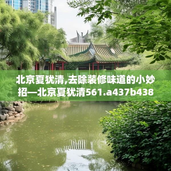 北京夏犹清,去除装修味道的小妙招—北京夏犹清561.a437b438c441fgy.448uyk