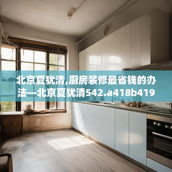 北京夏犹清,厨房装修最省钱的办法—北京夏犹清542.a418b419c422fgy.42976661