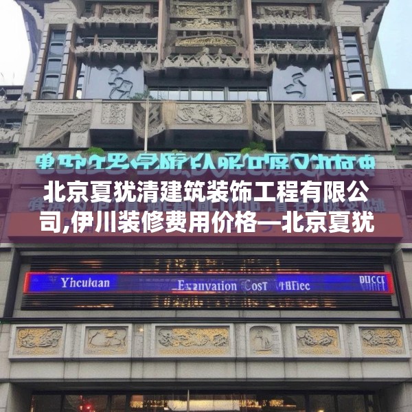 北京夏犹清建筑装饰工程有限公司,伊川装修费用价格—北京夏犹清建筑装饰工程有限公司519.a395b396c399fgy.406fhsg