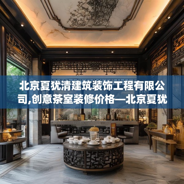 北京夏犹清建筑装饰工程有限公司,创意茶室装修价格—北京夏犹清建筑装饰工程有限公司318.a194b195c198fgy.205lkjl