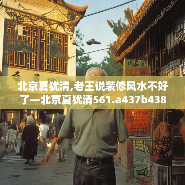 北京夏犹清,老王说装修风水不好了—北京夏犹清561.a437b438c441fgy.448uyk