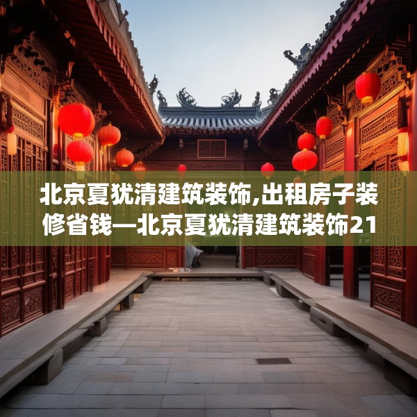 北京夏犹清建筑装饰,出租房子装修省钱—北京夏犹清建筑装饰210.a86b87c90fgy.97lkjl
