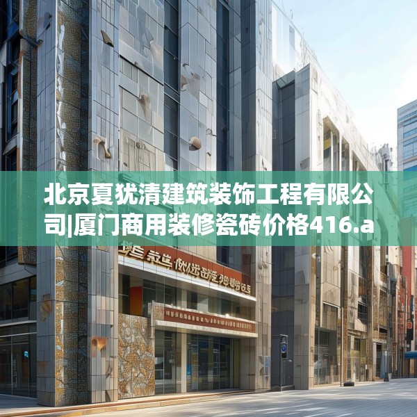北京夏犹清建筑装饰工程有限公司|厦门商用装修瓷砖价格416.a292b293c296fgy.30376668