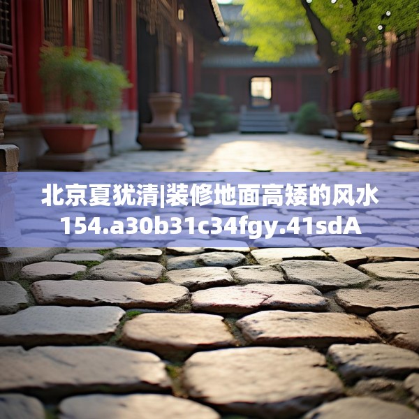 北京夏犹清|装修地面高矮的风水154.a30b31c34fgy.41sdA