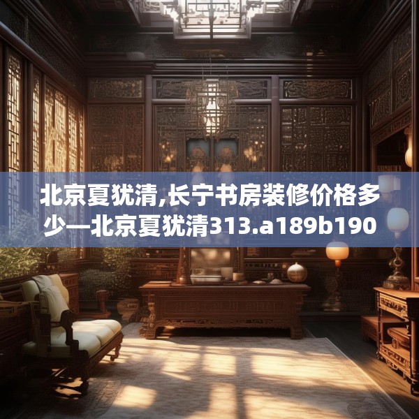 北京夏犹清,长宁书房装修价格多少—北京夏犹清313.a189b190c193fgy.200fdsfds