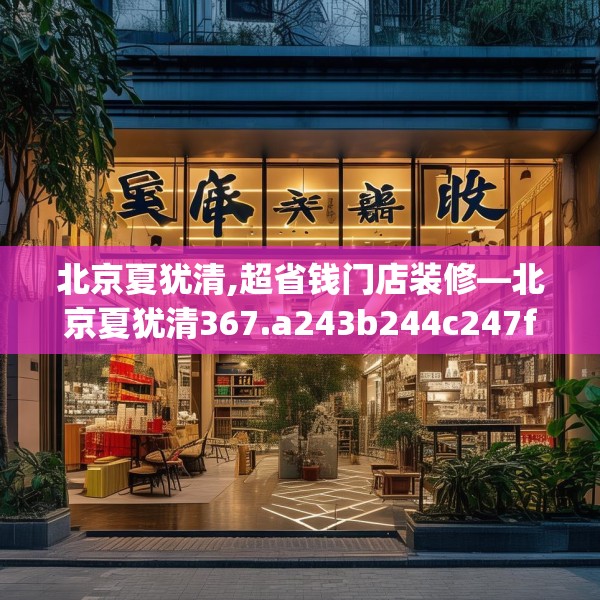 北京夏犹清,超省钱门店装修—北京夏犹清367.a243b244c247fgy.254fdsfds