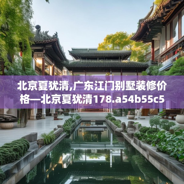 北京夏犹清,广东江门别墅装修价格—北京夏犹清178.a54b55c58fgy.65dewqe