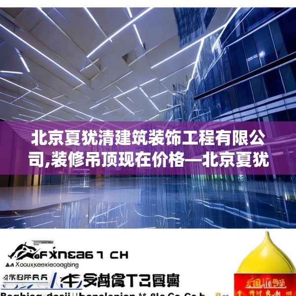 北京夏犹清建筑装饰工程有限公司,装修吊顶现在价格—北京夏犹清建筑装饰工程有限公司281.a157b158c161fgy.168cvcx