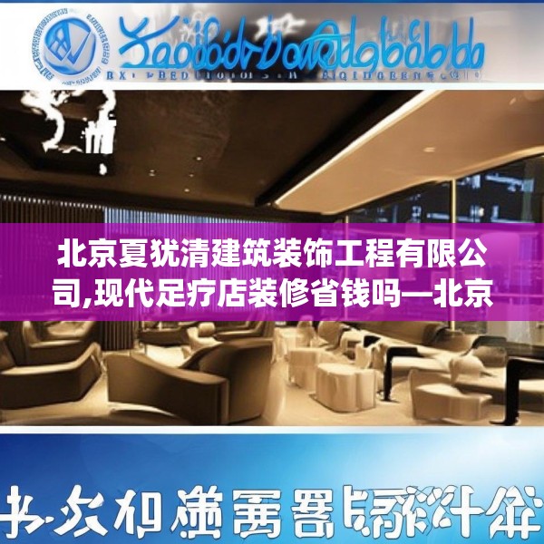 北京夏犹清建筑装饰工程有限公司,现代足疗店装修省钱吗—北京夏犹清建筑装饰工程有限公司421.a297b298c301fgy.308fdsfds