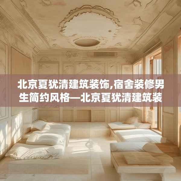 北京夏犹清建筑装饰,宿舍装修男生简约风格—北京夏犹清建筑装饰256.a132b133c136fgy.143htyj