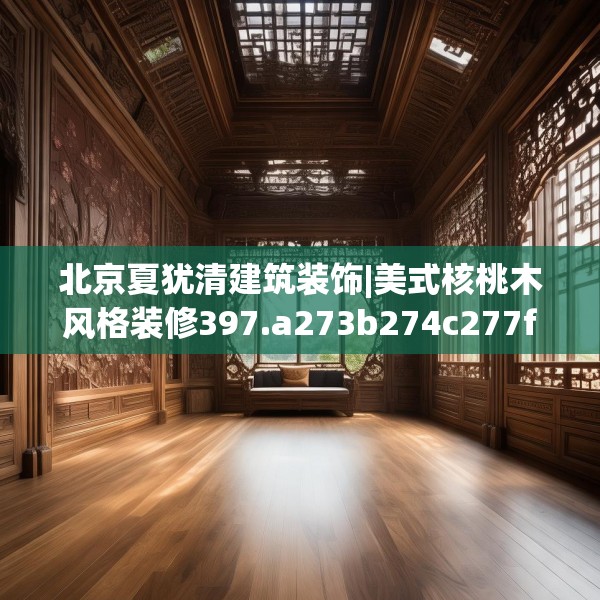 北京夏犹清建筑装饰|美式核桃木风格装修397.a273b274c277fgy.284jhhj