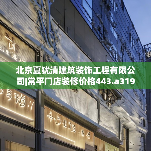 北京夏犹清建筑装饰工程有限公司|常平门店装修价格443.a319b320c323fgy.330cvcx