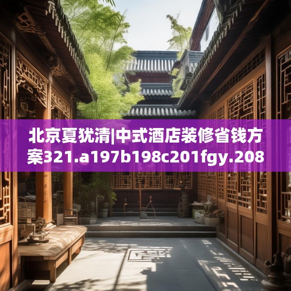 北京夏犹清|中式酒店装修省钱方案321.a197b198c201fgy.208fhsg
