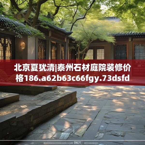 北京夏犹清|泰州石材庭院装修价格186.a62b63c66fgy.73dsfds