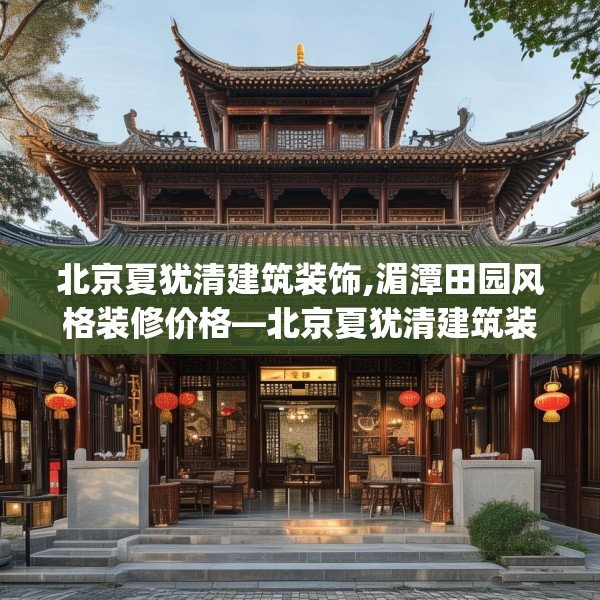 北京夏犹清建筑装饰,湄潭田园风格装修价格—北京夏犹清建筑装饰243.a119b120c123fgy.130fghfd