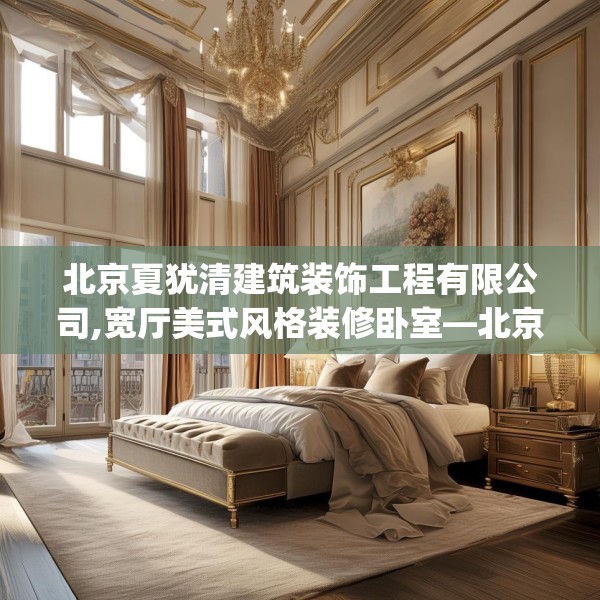 北京夏犹清建筑装饰工程有限公司,宽厅美式风格装修卧室—北京夏犹清建筑装饰工程有限公司465.a341b342c345fgy.352fhsg