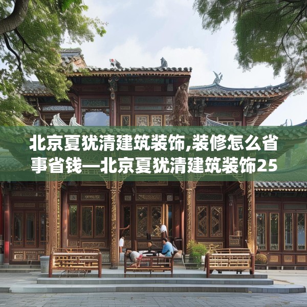 北京夏犹清建筑装饰,装修怎么省事省钱—北京夏犹清建筑装饰259.a135b136c139fgy.146fdsfds