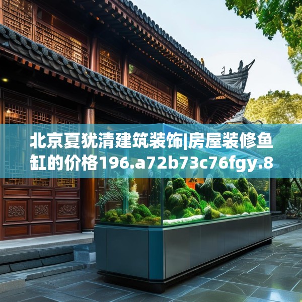 北京夏犹清建筑装饰|房屋装修鱼缸的价格196.a72b73c76fgy.83dewqe