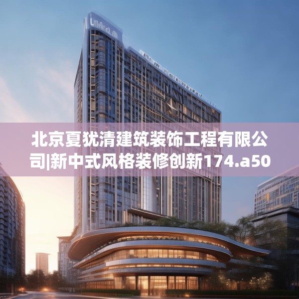 北京夏犹清建筑装饰工程有限公司|新中式风格装修创新174.a50b51c54fgy.61lkjl