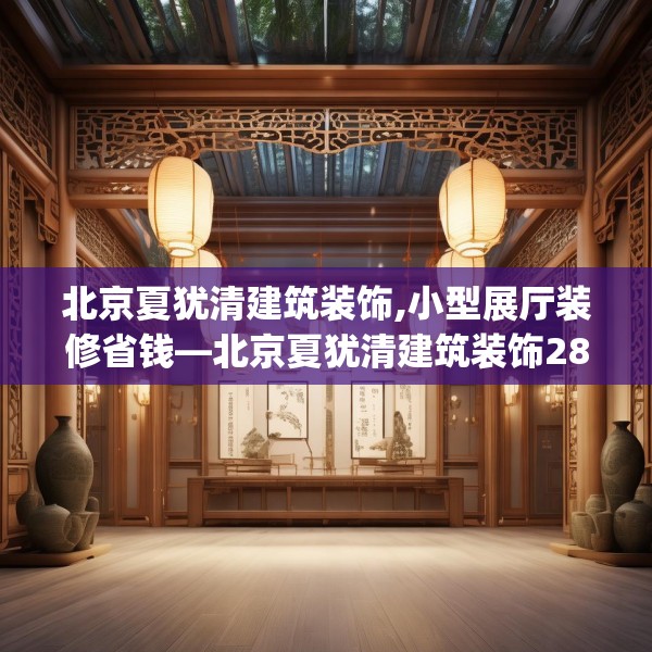 北京夏犹清建筑装饰,小型展厅装修省钱—北京夏犹清建筑装饰287.a163b164c167fgy.174bnbn
