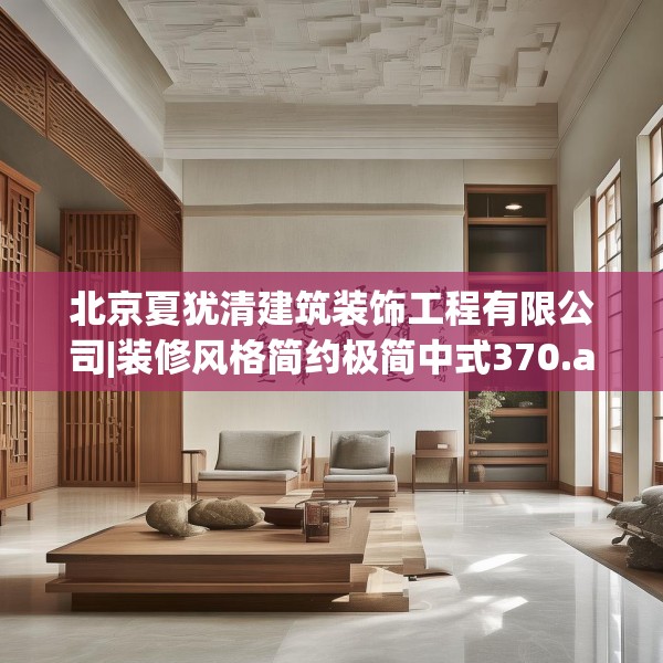 北京夏犹清建筑装饰工程有限公司|装修风格简约极简中式370.a246b247c250fgy.257sdA