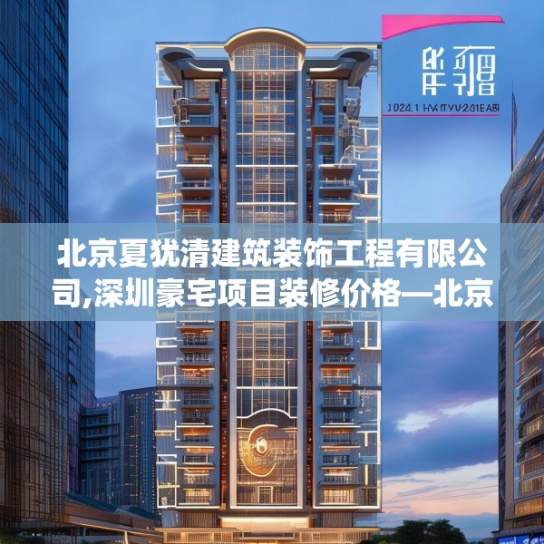 北京夏犹清建筑装饰工程有限公司,深圳豪宅项目装修价格—北京夏犹清建筑装饰工程有限公司126.a2b3c6fgy.13nbn