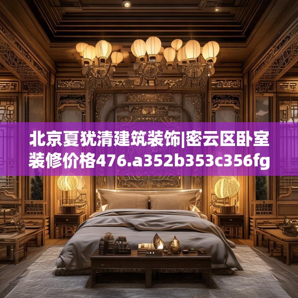 北京夏犹清建筑装饰|密云区卧室装修价格476.a352b353c356fgy.363wew