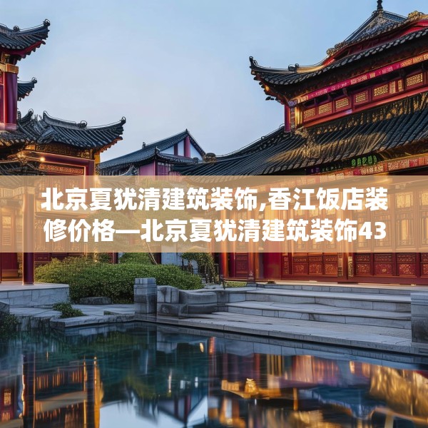 北京夏犹清建筑装饰,香江饭店装修价格—北京夏犹清建筑装饰433.a309b310c313fgy.320jhhj