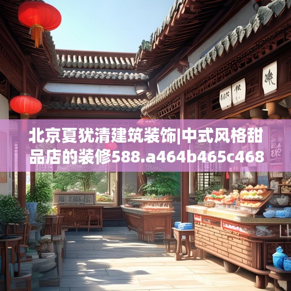 北京夏犹清建筑装饰|中式风格甜品店的装修588.a464b465c468fgy.475lkjl