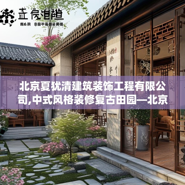 北京夏犹清建筑装饰工程有限公司,中式风格装修复古田园—北京夏犹清建筑装饰工程有限公司201.a77b78c81fgy.88uyk