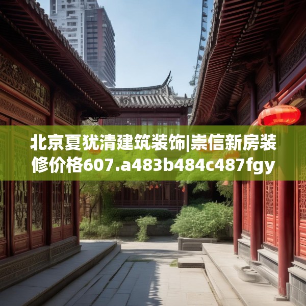 北京夏犹清建筑装饰|崇信新房装修价格607.a483b484c487fgy.494poiy