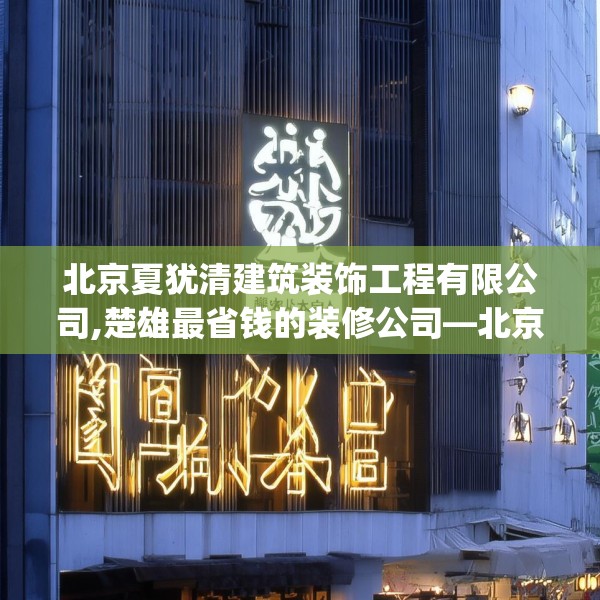 北京夏犹清建筑装饰工程有限公司,楚雄最省钱的装修公司—北京夏犹清建筑装饰工程有限公司226.a102b103c106fgy.113sdA