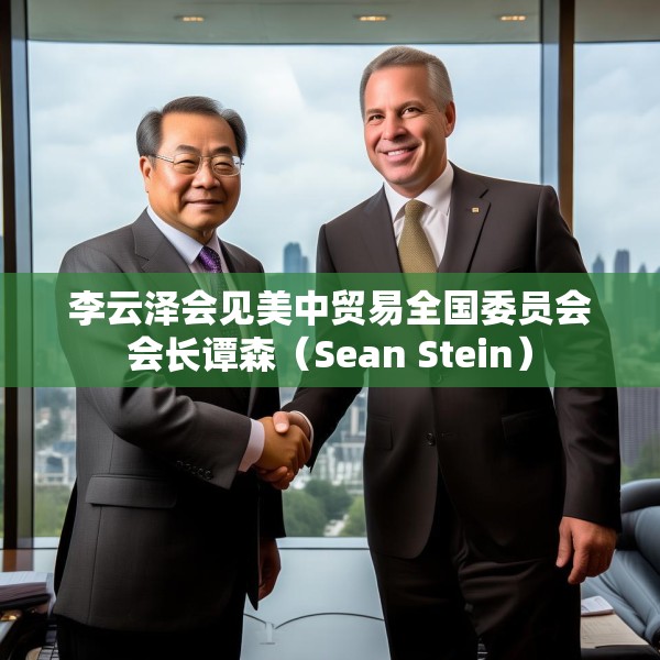 李云泽会见美中贸易全国委员会会长谭森（Sean Stein）