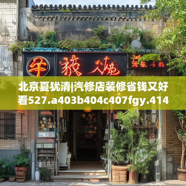 北京夏犹清|汽修店装修省钱又好看527.a403b404c407fgy.414fds
