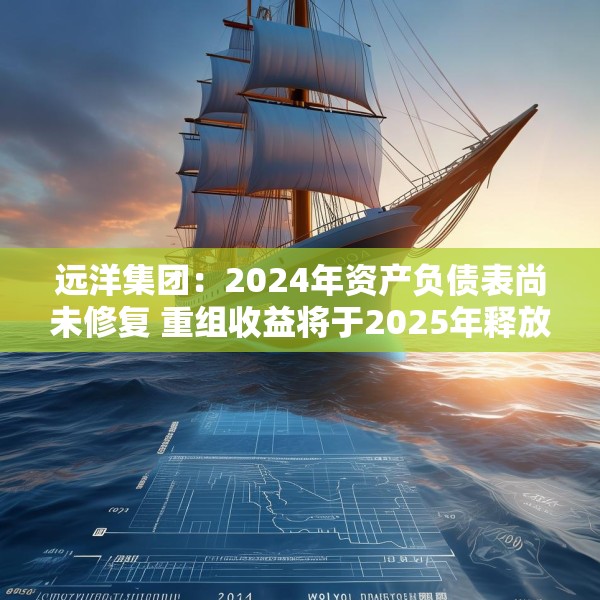 远洋集团：2024年资产负债表尚未修复 重组收益将于2025年释放