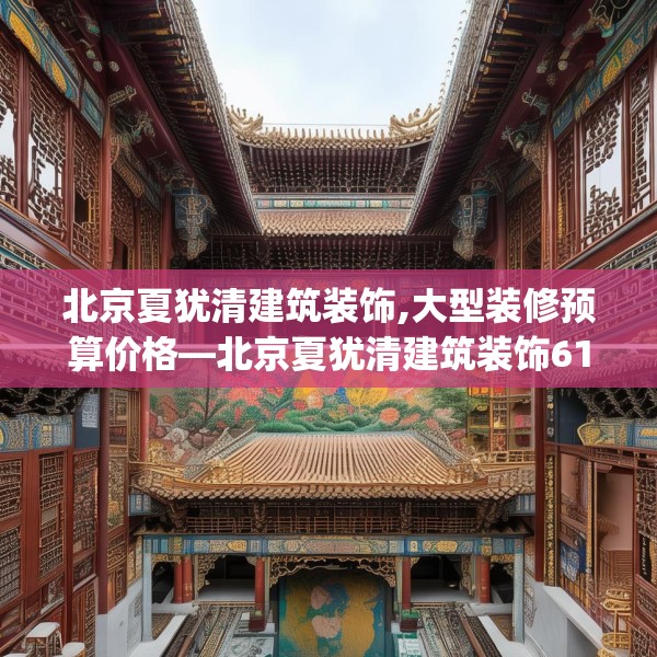 北京夏犹清建筑装饰,大型装修预算价格—北京夏犹清建筑装饰615.a491b492c495fgy.502uyk