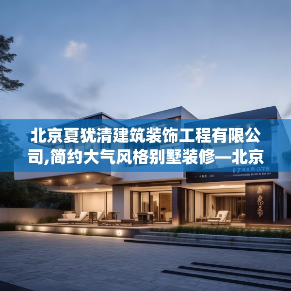 北京夏犹清建筑装饰工程有限公司,简约大气风格别墅装修—北京夏犹清建筑装饰工程有限公司127.a3b4c7fgy.14jhhj