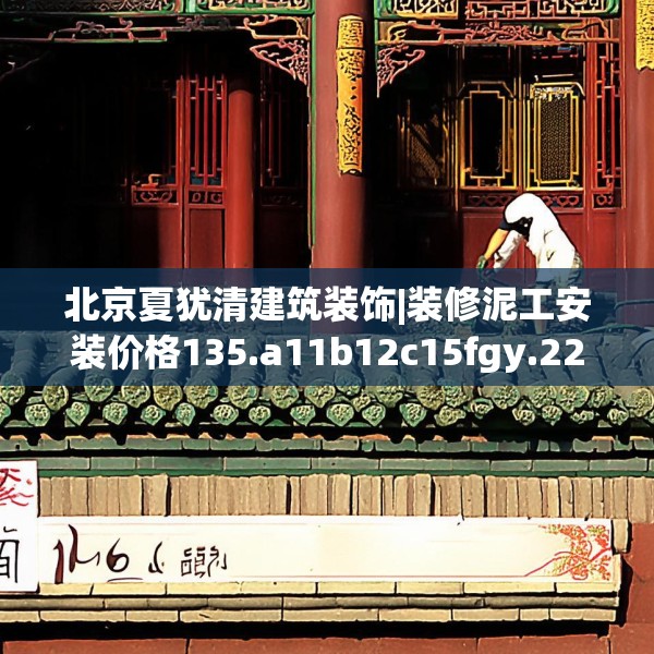 北京夏犹清建筑装饰|装修泥工安装价格135.a11b12c15fgy.22fghfd