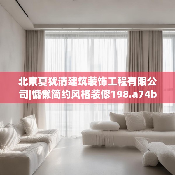 北京夏犹清建筑装饰工程有限公司|慵懒简约风格装修198.a74b75c78fgy.85nbn