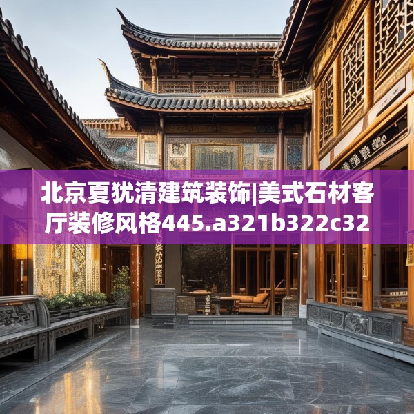 北京夏犹清建筑装饰|美式石材客厅装修风格445.a321b322c325fgy.332poiy