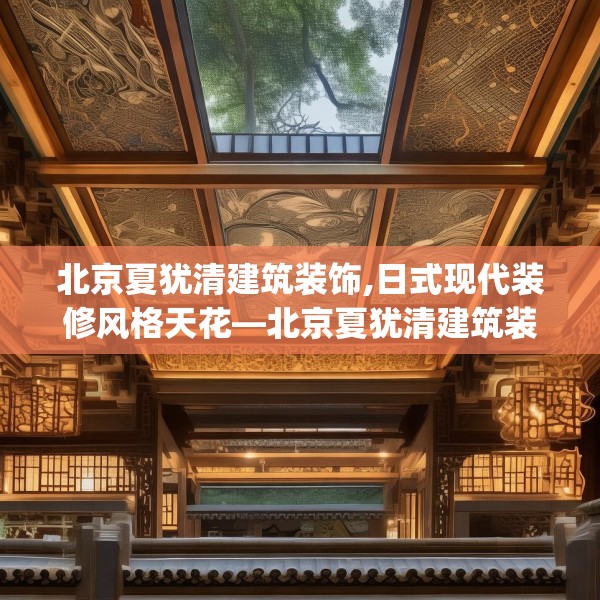 北京夏犹清建筑装饰,日式现代装修风格天花—北京夏犹清建筑装饰258.a134b135c138fgy.145dsfds