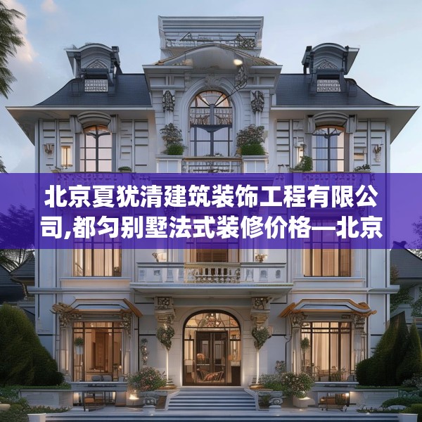 北京夏犹清建筑装饰工程有限公司,都匀别墅法式装修价格—北京夏犹清建筑装饰工程有限公司153.a29b30c33fgy.40fghfd