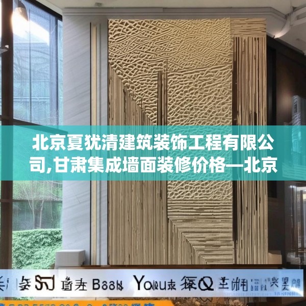 北京夏犹清建筑装饰工程有限公司,甘肃集成墙面装修价格—北京夏犹清建筑装饰工程有限公司581.a457b458c461fgy.468fds