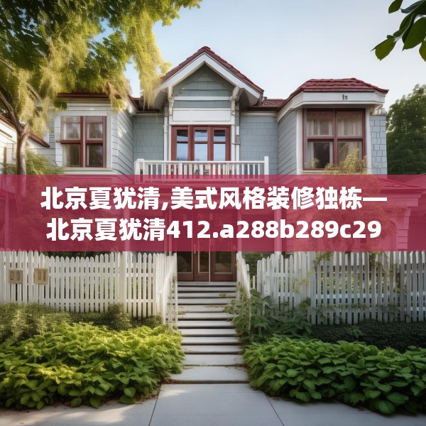 北京夏犹清,美式风格装修独栋—北京夏犹清412.a288b289c292fgy.299dewqe