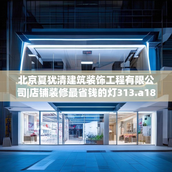 北京夏犹清建筑装饰工程有限公司|店铺装修最省钱的灯313.a189b190c193fgy.200fdsfds