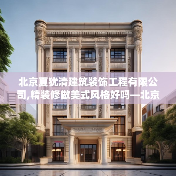 北京夏犹清建筑装饰工程有限公司,精装修做美式风格好吗—北京夏犹清建筑装饰工程有限公司375.a251b252c255fgy.262fhsg