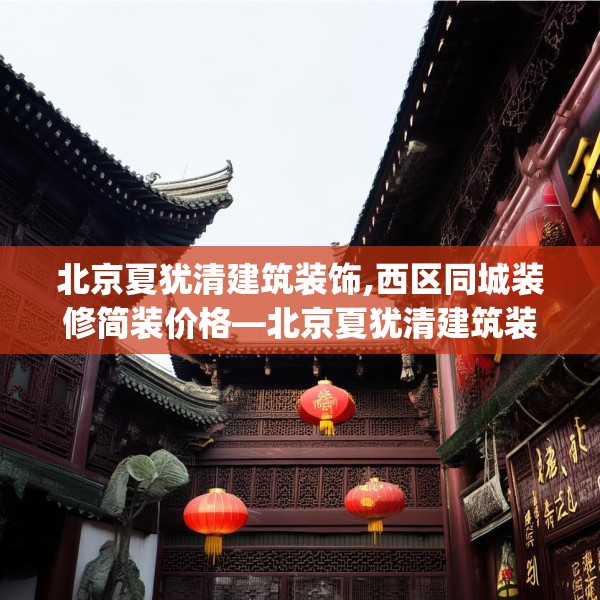 北京夏犹清建筑装饰,西区同城装修简装价格—北京夏犹清建筑装饰455.a331b332c335fgy.342fds
