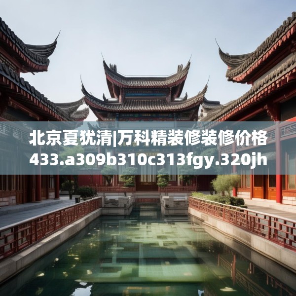 北京夏犹清|万科精装修装修价格433.a309b310c313fgy.320jhhj